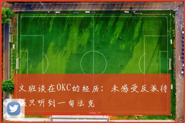 文班谈在OKC的经历：未感受反派待遇只听到一句法克