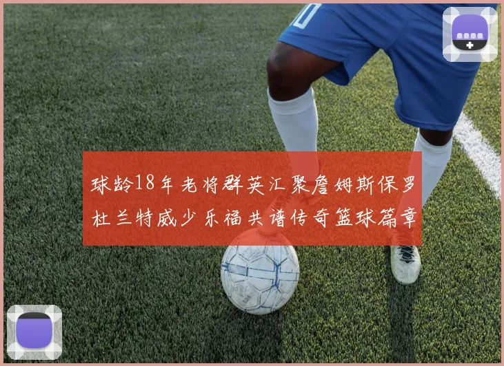 球龄18年老将群英汇聚詹姆斯保罗杜兰特威少乐福共谱传奇篮球篇章
