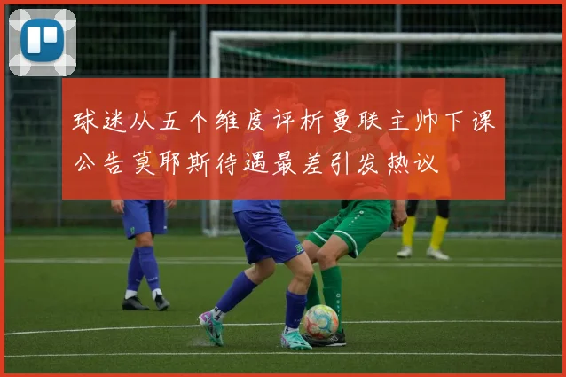 球迷从五个维度评析曼联主帅下课公告莫耶斯待遇最差引发热议