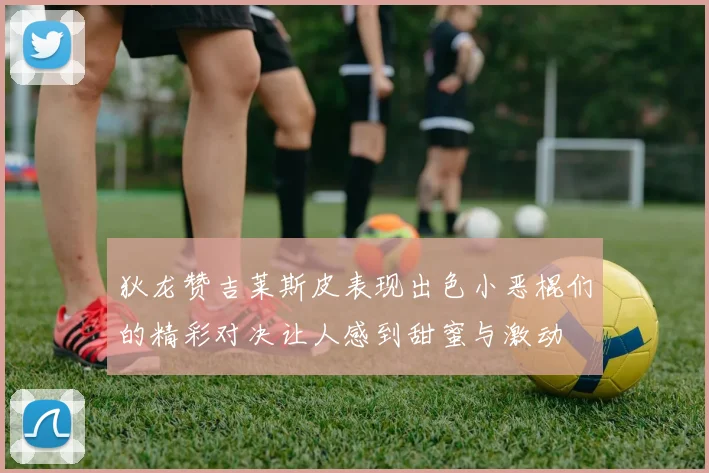 狄龙赞吉莱斯皮表现出色小恶棍们的精彩对决让人感到甜蜜与激动