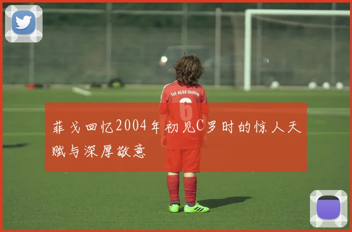 菲戈回忆2004年初见C罗时的惊人天赋与深厚敬意