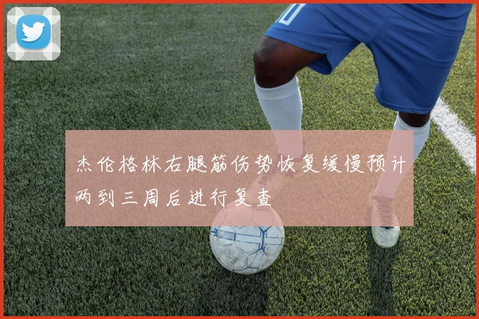 杰伦格林右腿筋伤势恢复缓慢预计两到三周后进行复查