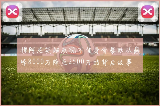 穆阿尼英超表现不佳身价暴跌从巅峰8000万降至2500万的背后故事