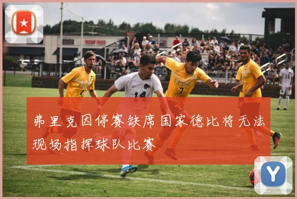 弗里克因停赛缺席国家德比将无法现场指挥球队比赛