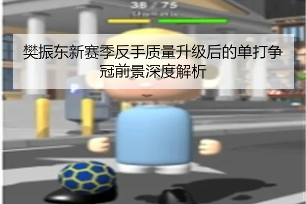 樊振东新赛季反手质量升级后的单打争冠前景深度解析